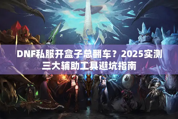 DNF私服开盒子总翻车？2025实测三大辅助工具避坑指南