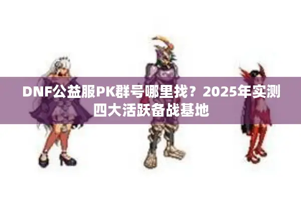 DNF公益服PK群号哪里找？2025年实测四大活跃备战基地
