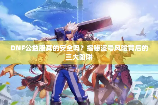 DNF公益服真的安全吗？揭秘盗号风险背后的三大陷阱