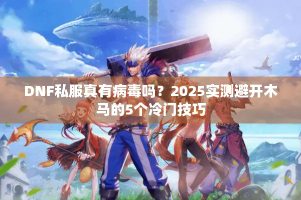 DNF私服真有病毒吗？2025实测避开木马的5个冷门技巧