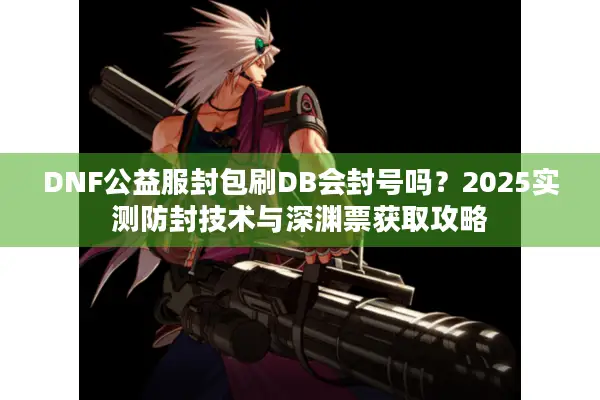 DNF公益服封包刷DB会封号吗？2025实测防封技术与深渊票获取攻略