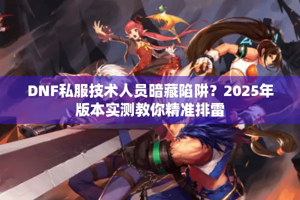 DNF私服技术人员暗藏陷阱？2025年版本实测教你精准排雷