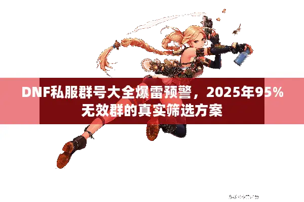 DNF私服群号大全爆雷预警，2025年95%无效群的真实筛选方案