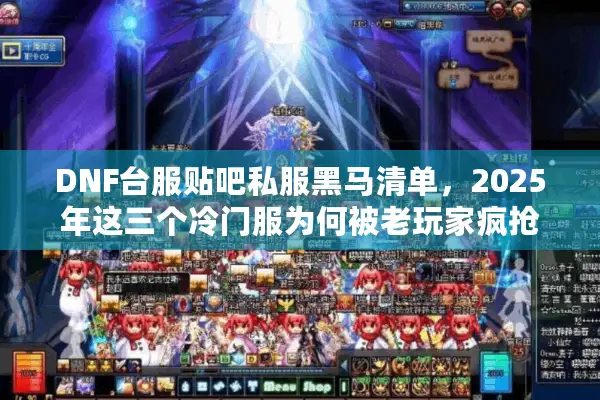 DNF台服贴吧私服黑马清单，2025年这三个冷门服为何被老玩家疯抢？