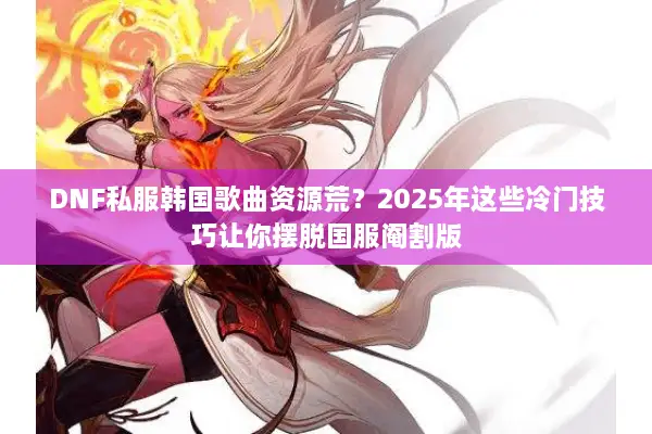 DNF私服韩国歌曲资源荒？2025年这些冷门技巧让你摆脱国服阉割版