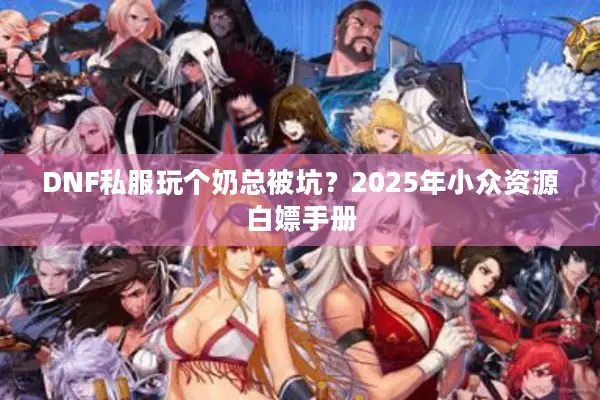 DNF私服玩个奶总被坑？2025年小众资源白嫖手册