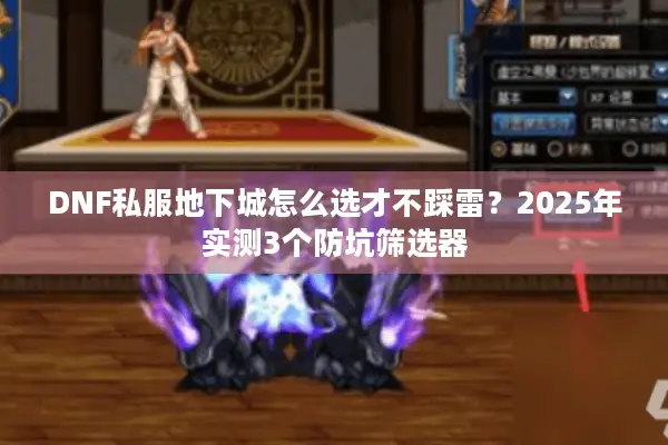 DNF私服地下城怎么选才不踩雷？2025年实测3个防坑筛选器