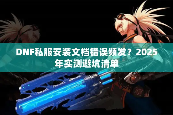 DNF私服安装文档错误频发？2025年实测避坑清单