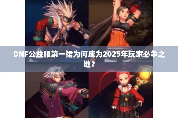 DNF公益服第一裙为何成为2025年玩家必争之地？