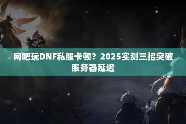 网吧玩DNF私服卡顿？2025实测三招突破服务器延迟