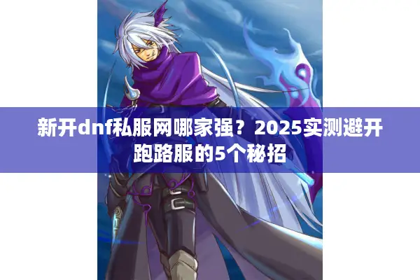 新开dnf私服网哪家强？2025实测避开跑路服的5个秘招