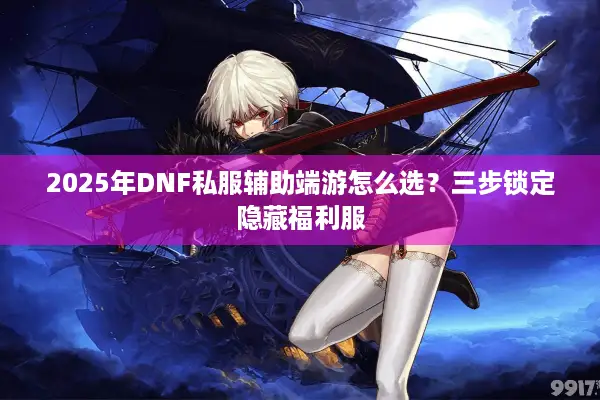 2025年DNF私服辅助端游怎么选？三步锁定隐藏福利服