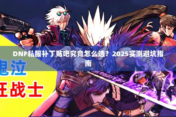 DNF私服补丁贴吧究竟怎么选？2025实测避坑指南