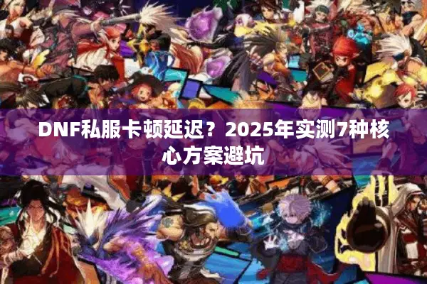 DNF私服卡顿延迟？2025年实测7种核心方案避坑
