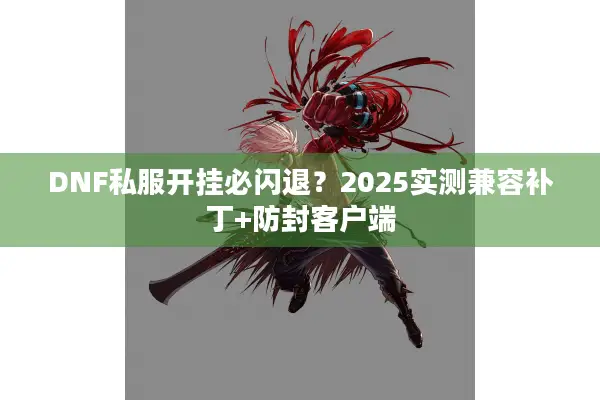 DNF私服开挂必闪退？2025实测兼容补丁+防封客户端