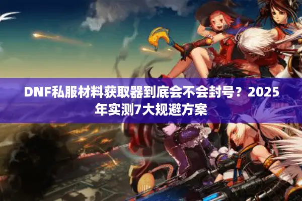 DNF私服材料获取器到底会不会封号？2025年实测7大规避方案