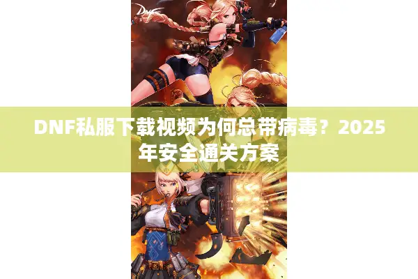 DNF私服下载视频为何总带病毒？2025年安全通关方案
