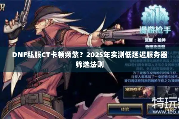 DNF私服CT卡顿频繁？2025年实测低延迟服务器筛选法则