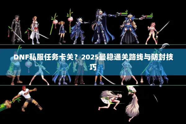 DNF私服任务卡关？2025最稳通关路线与防封技巧