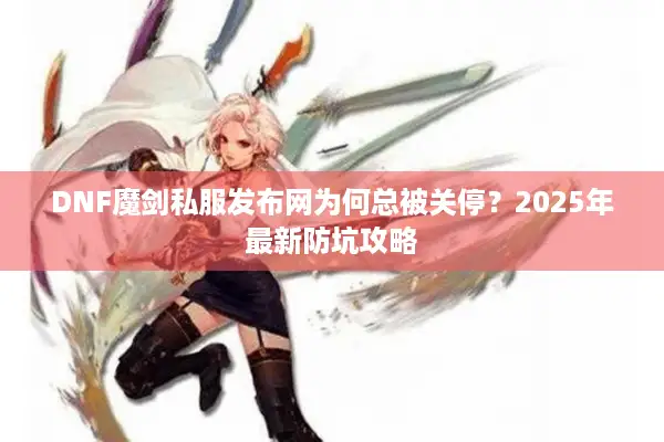 DNF魔剑私服发布网为何总被关停？2025年最新防坑攻略