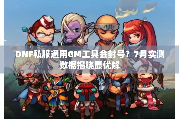 DNF私服通用GM工具会封号？7月实测数据揭晓最优解