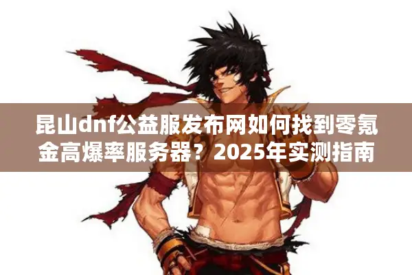昆山dnf公益服发布网如何找到零氪金高爆率服务器？2025年实测指南