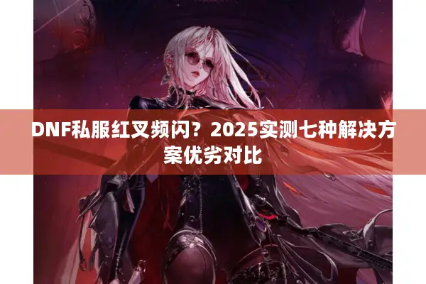 DNF私服红叉频闪？2025实测七种解决方案优劣对比