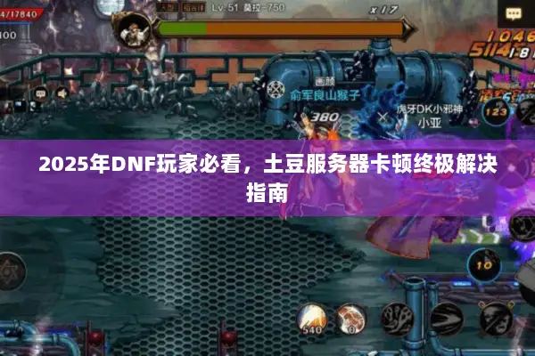 2025年DNF玩家必看，土豆服务器卡顿终极解决指南