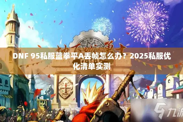DNF 95私服蓝拳平A丢帧怎么办？2025私服优化清单实测