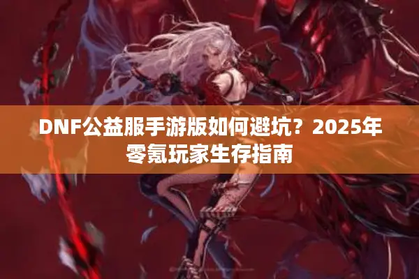 DNF公益服手游版如何避坑？2025年零氪玩家生存指南