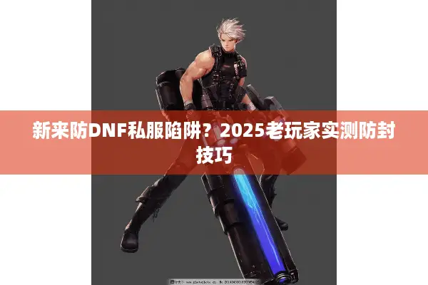 新来防DNF私服陷阱？2025老玩家实测防封技巧