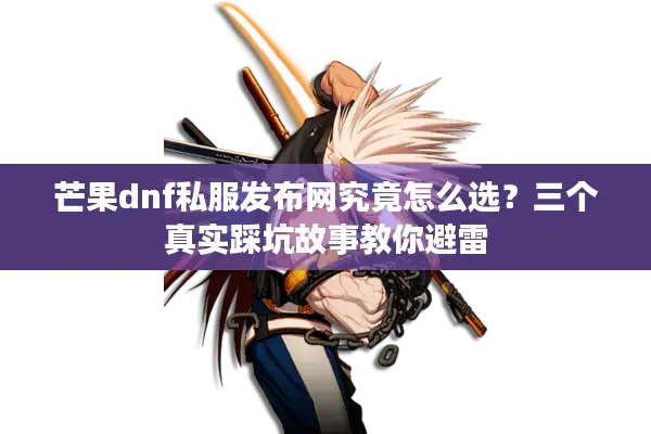 芒果dnf私服发布网究竟怎么选？三个真实踩坑故事教你避雷