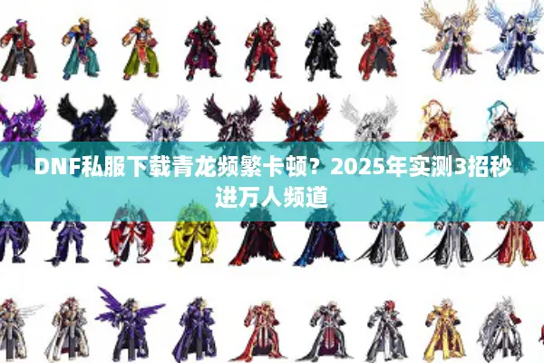 DNF私服下载青龙频繁卡顿？2025年实测3招秒进万人频道