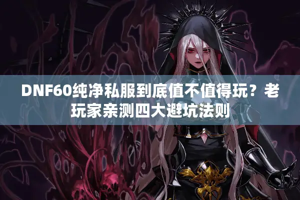 DNF60纯净私服到底值不值得玩？老玩家亲测四大避坑法则