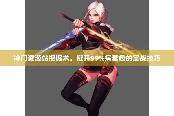 冷门资源站挖掘术，避开99%病毒包的实战技巧