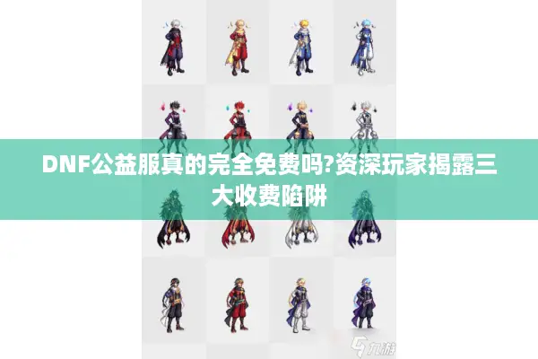 DNF公益服真的完全免费吗?资深玩家揭露三大收费陷阱