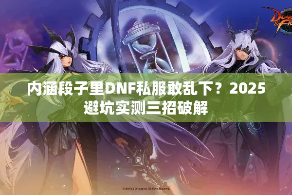 内涵段子里DNF私服敢乱下？2025避坑实测三招破解