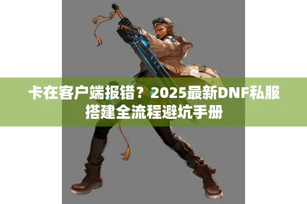 卡在客户端报错？2025最新DNF私服搭建全流程避坑手册