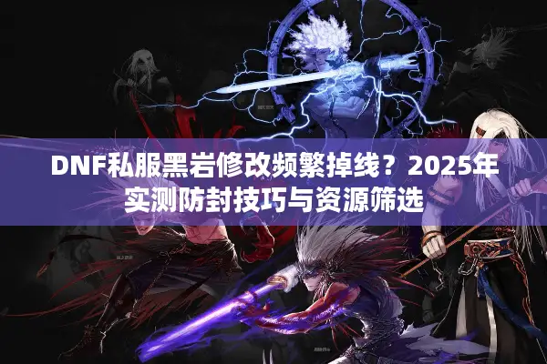 DNF私服黑岩修改频繁掉线？2025年实测防封技巧与资源筛选