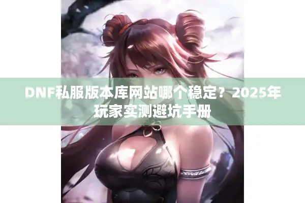 DNF私服版本库网站哪个稳定？2025年玩家实测避坑手册