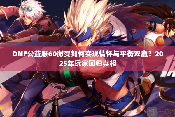 DNF公益服60微变如何实现情怀与平衡双赢？2025年玩家回归真相