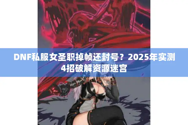DNF私服女圣职掉帧还封号？2025年实测4招破解资源迷宫