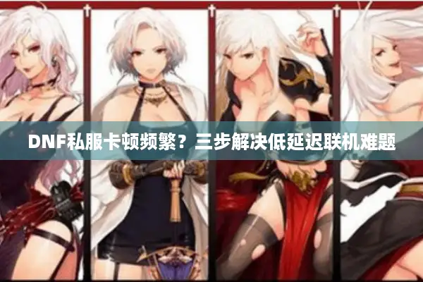 DNF私服卡顿频繁？三步解决低延迟联机难题