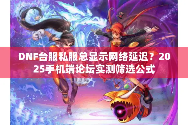 DNF台服私服总显示网络延迟？2025手机端论坛实测筛选公式