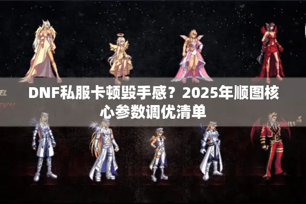 DNF私服卡顿毁手感？2025年顺图核心参数调优清单