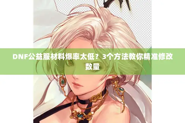 DNF公益服材料爆率太低？3个方法教你精准修改数量