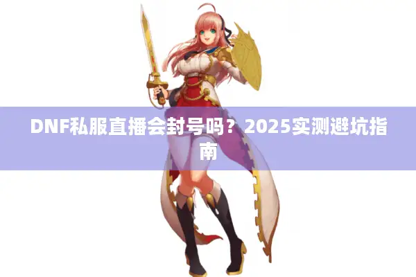 DNF私服直播会封号吗？2025实测避坑指南