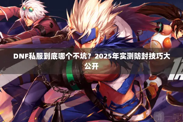 DNF私服到底哪个不坑？2025年实测防封技巧大公开