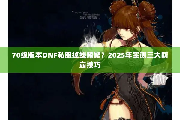 70级版本DNF私服掉线频繁？2025年实测三大防崩技巧