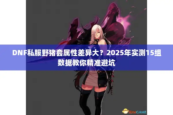 DNF私服野猪套属性差异大？2025年实测15组数据教你精准避坑